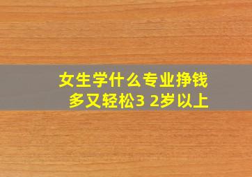 女生学什么专业挣钱多又轻松3 2岁以上